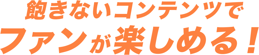 飽きないコンテンツでファンが楽しめる