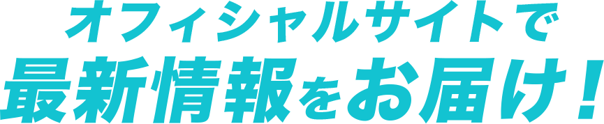 オフィシャルサイトで最新情報をお届け